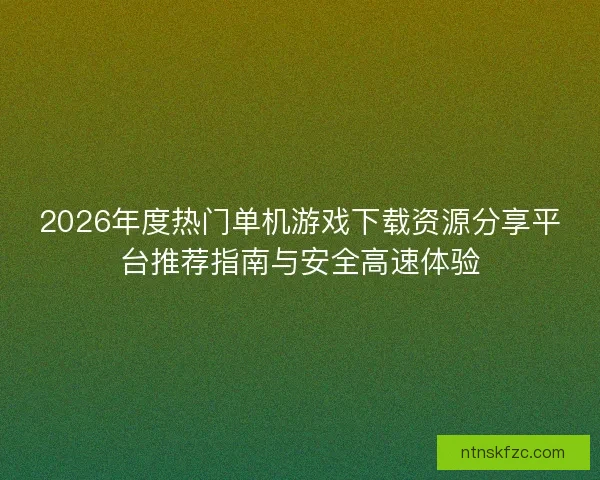 2026年度热门单机游戏下载资源分享平台推荐指南与安全高速体验