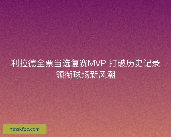 利拉德全票当选复赛MVP 打破历史记录领衔球场新风潮
