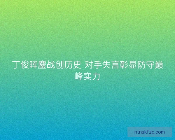 丁俊晖鏖战创历史 对手失言彰显防守巅峰实力