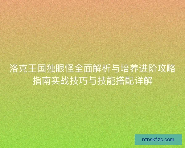 洛克王国独眼怪全面解析与培养进阶攻略指南实战技巧与技能搭配详解
