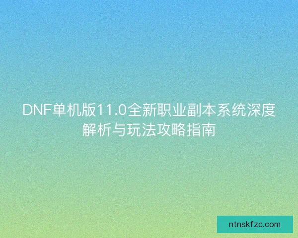 DNF单机版11.0全新职业副本系统深度解析与玩法攻略指南