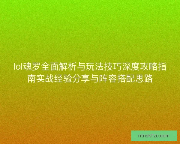 lol魂罗全面解析与玩法技巧深度攻略指南实战经验分享与阵容搭配思路