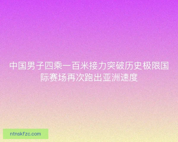 中国男子四乘一百米接力突破历史极限国际赛场再次跑出亚洲速度