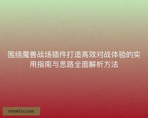 围绕魔兽战场插件打造高效对战体验的实用指南与思路全面解析方法