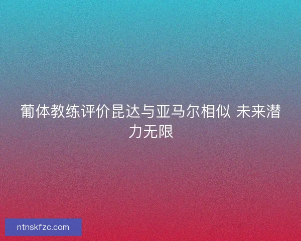 葡体教练评价昆达与亚马尔相似 未来潜力无限